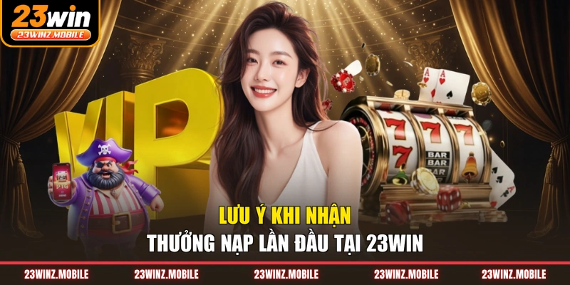 Lưu ý khi nhận thưởng nạp lần đầu tại 23WIN